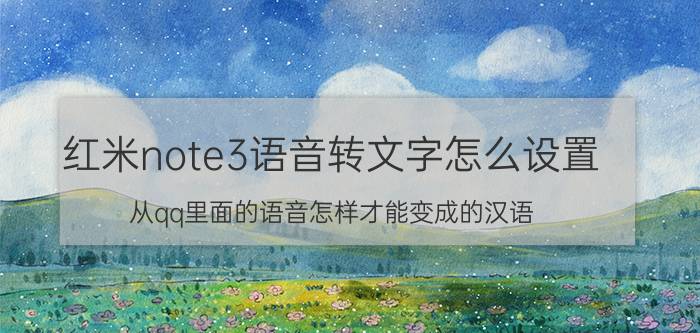 红米note3语音转文字怎么设置 从qq里面的语音怎样才能变成的汉语？